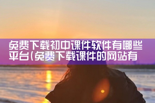 免费下载初中课件软件有哪些平台