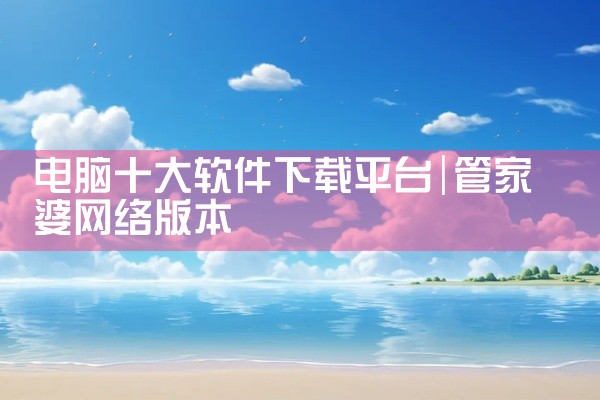电脑十大软件下载平台